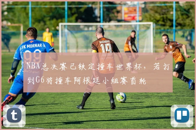 NBA总决赛已铁定撞车世界杯,若打到G6将撞车阿根廷小组赛首轮